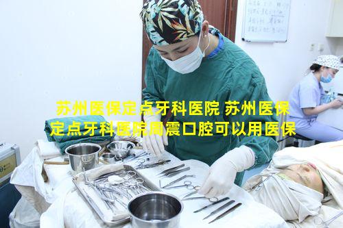 苏州医保定点牙科医院 苏州医保定点牙科医院周震口腔可以用医保卡吗